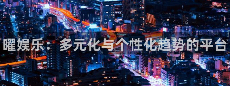 华润娱乐注册链接：曜娱乐：多元化与个性化趋势的平台