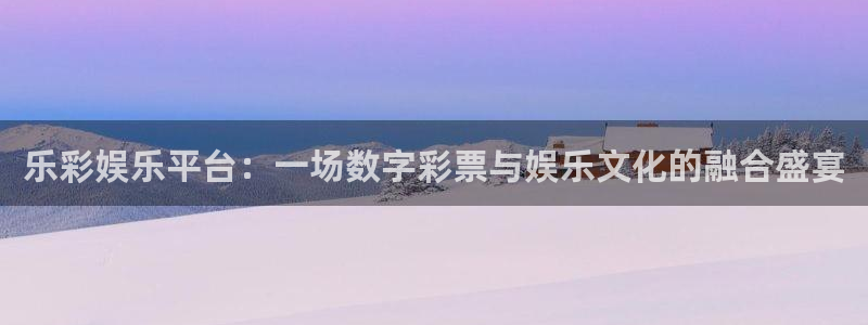 华润娱乐官方网站入口：乐彩娱乐平台：一场数字彩票与娱乐文化的融合盛宴