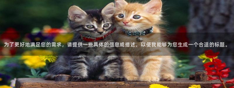 华润娱乐官方网站入口：为了更好地满足您的需求，请提供一些具体的信息或描述，以便我能够为您生成一个合适的标题。