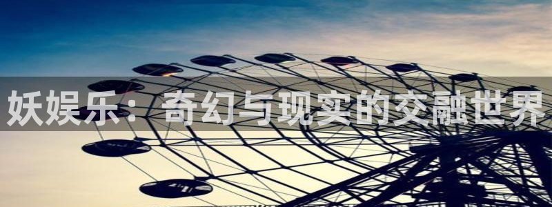 华润娱乐注册链接：妖娱乐：奇幻与现实的交融世界