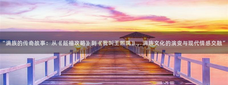 华润娱乐官方网站入口：“满族的传奇故事：从《延禧攻略》到《我叫王熙凤》，满族文化的演变与现代情感交融”