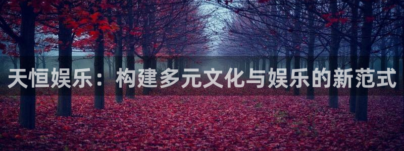华润娱乐注册链接：天恒娱乐：构建多元文化与娱乐的新范式