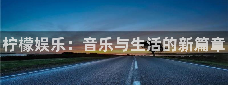 华润娱乐官方网站入口：柠檬娱乐：音乐与生活的新篇章