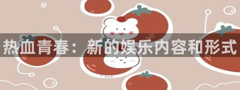 华润娱乐注册链接：热血青春：新的娱乐内容和形式
