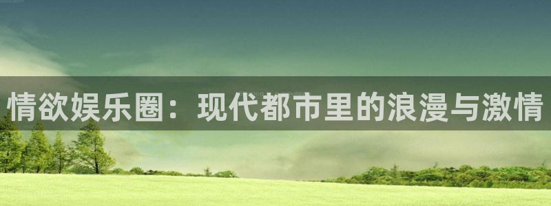 华润娱乐官方网站入口：情欲娱乐圈：现代都市里的浪漫与激情